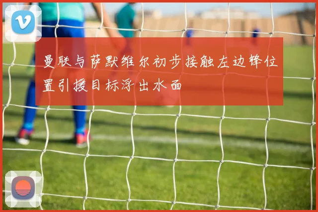 曼联与萨默维尔初步接触左边锋位置引援目标浮出水面