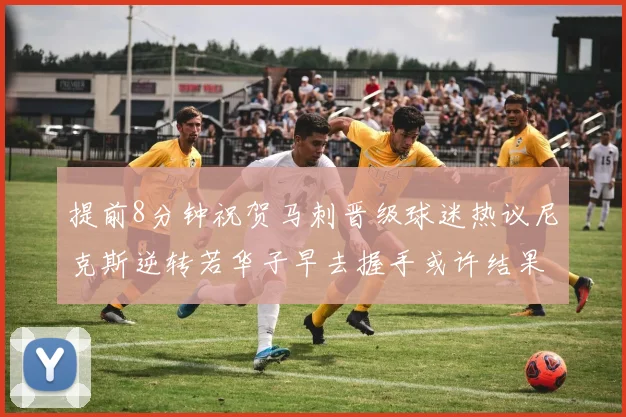 提前8分钟祝贺马刺晋级球迷热议尼克斯逆转若华子早去握手或许结果不同