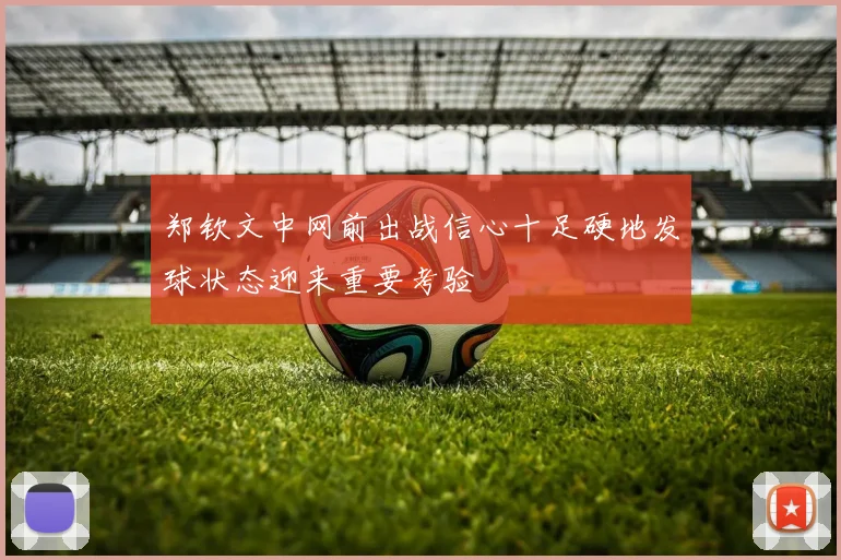 郑钦文中网前出战信心十足硬地发球状态迎来重要考验