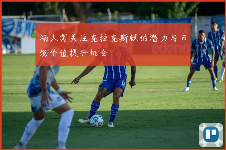 湖人需关注克拉克斯顿的潜力与市场价值提升机会