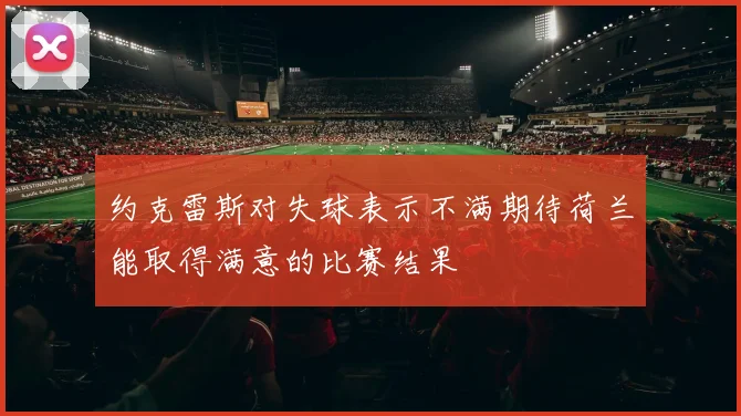 约克雷斯对失球表示不满期待荷兰能取得满意的比赛结果
