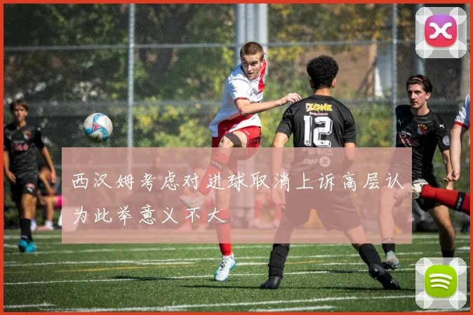 西汉姆考虑对进球取消上诉高层认为此举意义不大
