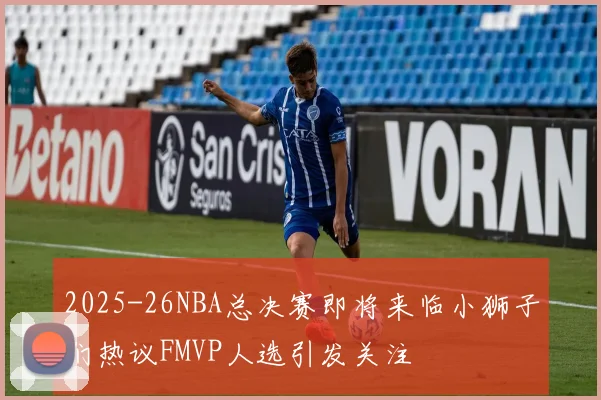 2025-26NBA总决赛即将来临小狮子们热议FMVP人选引发关注