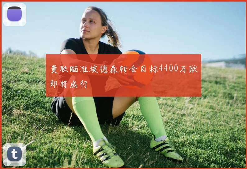 曼联瞄准埃德森转会目标4400万欧即将成行