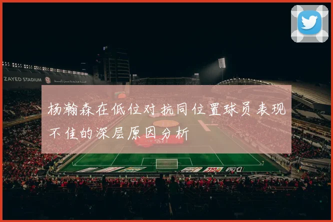 杨瀚森在低位对抗同位置球员表现不佳的深层原因分析