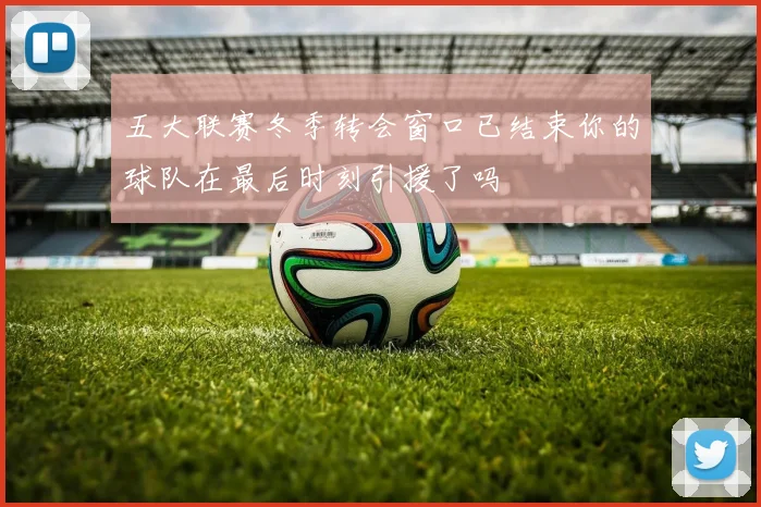 五大联赛冬季转会窗口已结束你的球队在最后时刻引援了吗