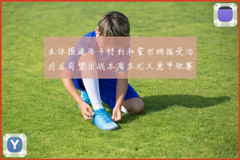 米体报道洛卡特利和霍尔姆接受治疗后有望出战本周末尤文意甲联赛