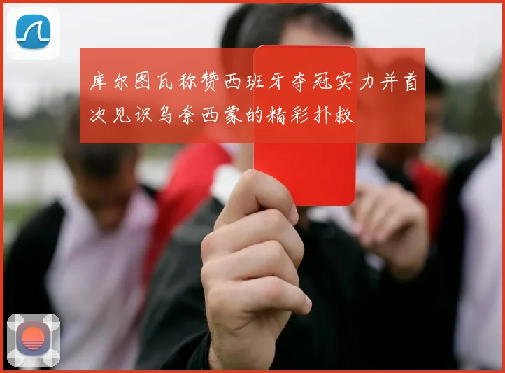 库尔图瓦称赞西班牙夺冠实力并首次见识乌奈西蒙的精彩扑救