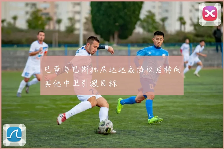 巴萨与巴斯托尼达达成协议后转向其他中卫引援目标