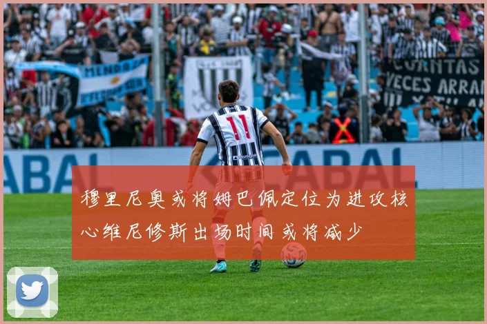 穆里尼奥或将姆巴佩定位为进攻核心维尼修斯出场时间或将减少