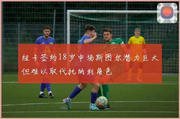 纽卡签约18岁中场斯图尔潜力巨大但难以取代托纳利角色