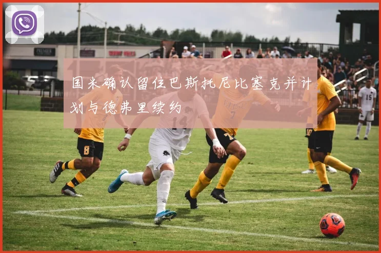 国米确认留住巴斯托尼比塞克并计划与德弗里续约