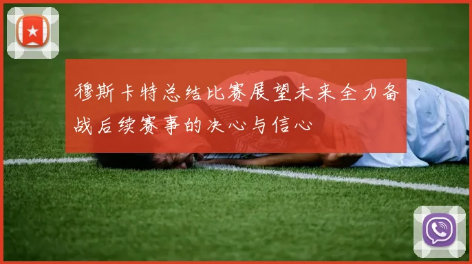 穆斯卡特总结比赛展望未来全力备战后续赛事的决心与信心