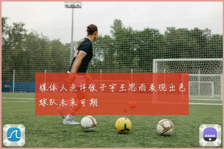 媒体人点评张子宇王思雨表现出色球队未来可期