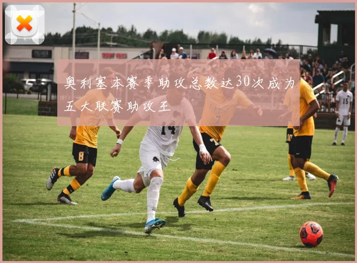 奥利塞本赛季助攻总数达30次成为五大联赛助攻王
