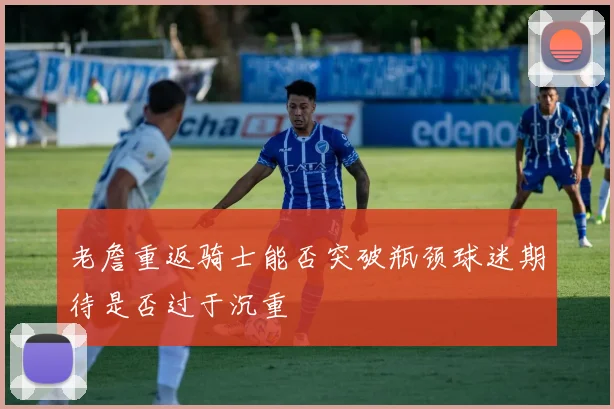 老詹重返骑士能否突破瓶颈球迷期待是否过于沉重