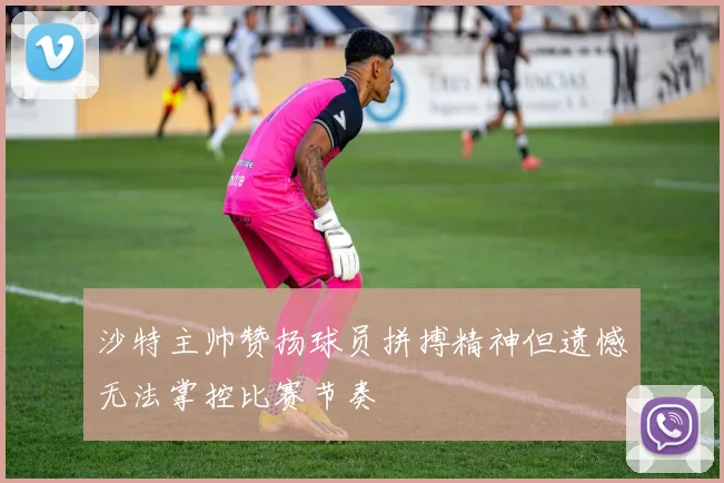 沙特主帅赞扬球员拼搏精神但遗憾无法掌控比赛节奏