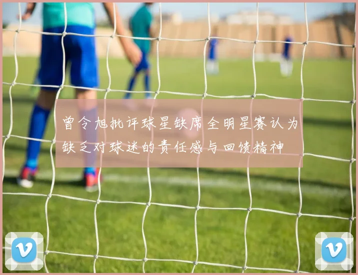 曾令旭批评球星缺席全明星赛认为缺乏对球迷的责任感与回馈精神