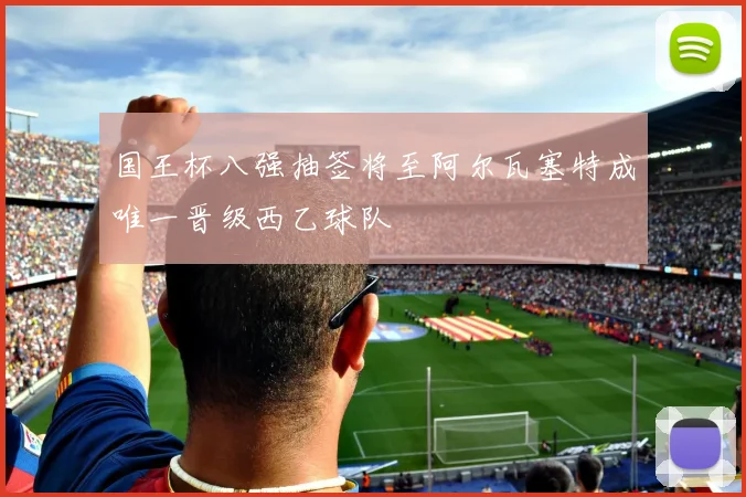 国王杯八强抽签将至阿尔瓦塞特成唯一晋级西乙球队