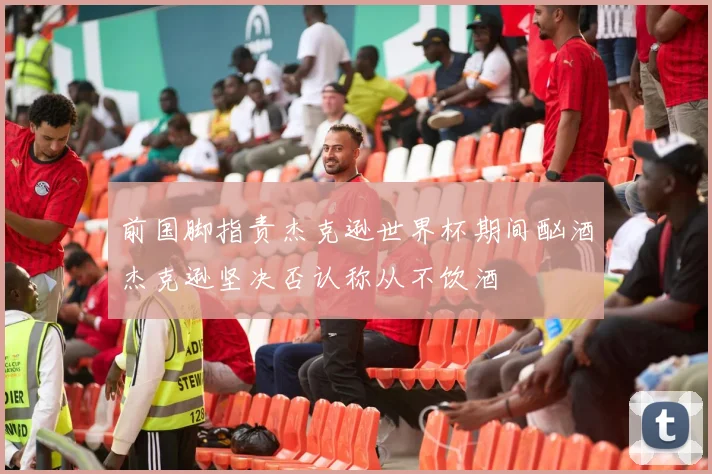 前国脚指责杰克逊世界杯期间酗酒杰克逊坚决否认称从不饮酒
