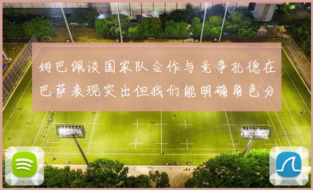 姆巴佩谈国家队合作与竞争孔德在巴萨表现突出但我们能明确角色分工