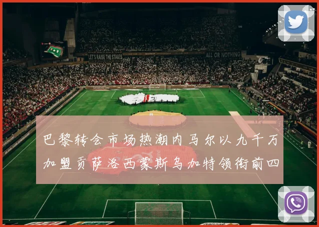 巴黎转会市场热潮内马尔以九千万加盟贡萨洛西蒙斯乌加特领衔前四